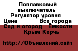 Поплавковый выключатель. Регулятор уровня › Цена ­ 1 300 - Все города Сад и огород » Ёмкости   . Крым,Керчь